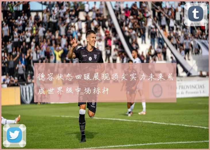 德容状态回暖展现顶尖实力未来或成世界级中场标杆