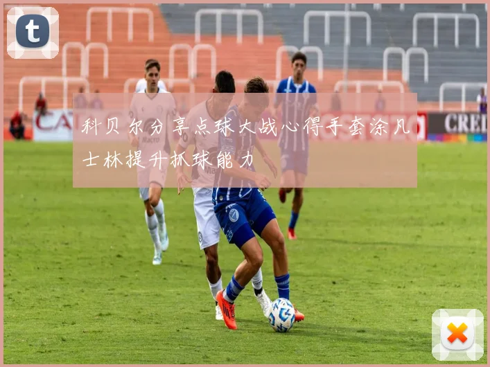 科贝尔分享点球大战心得手套涂凡士林提升抓球能力